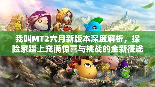 我叫MT2六月新版本深度解析，探险家踏上充满惊喜与挑战的全新征途