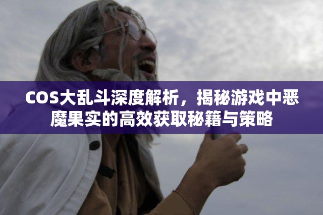 COS大乱斗深度解析，揭秘游戏中恶魔果实的高效获取秘籍与策略