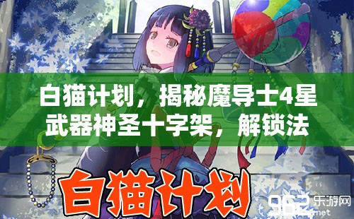白猫计划，揭秘魔导士4星武器神圣十字架，解锁法师前所未有的终极力量