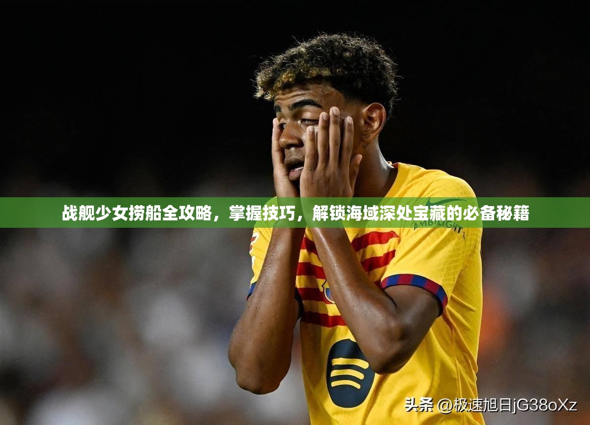 战舰少女捞船全攻略，掌握技巧，解锁海域深处宝藏的必备秘籍