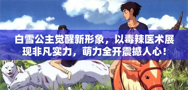 白雪公主觉醒新形象，以毒辣医术展现非凡实力，萌力全开震撼人心！