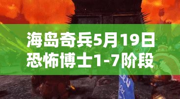 海岛奇兵5月19日恐怖博士1-7阶段全攻略，兵种选择与防御建筑炸毁策略