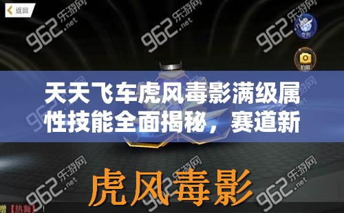天天飞车虎风毒影满级属性技能全面揭秘，赛道新霸主震撼登场！