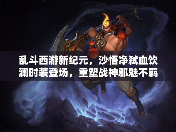 乱斗西游新纪元，沙悟净弑血饮澜时装登场，重塑战神邪魅不羁新风采