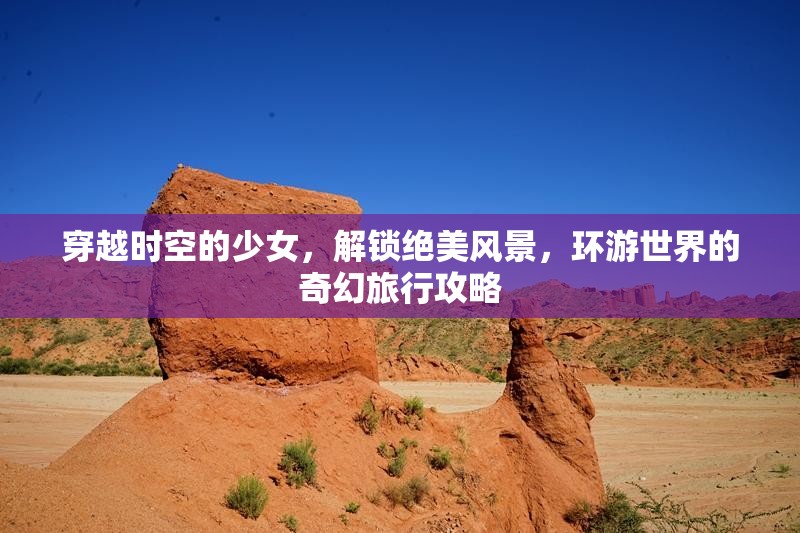 穿越时空的少女，解锁绝美风景，环游世界的奇幻旅行攻略