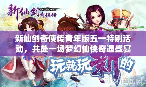 新仙剑奇侠传青年版五一特别活动，共赴一场梦幻仙侠奇遇盛宴