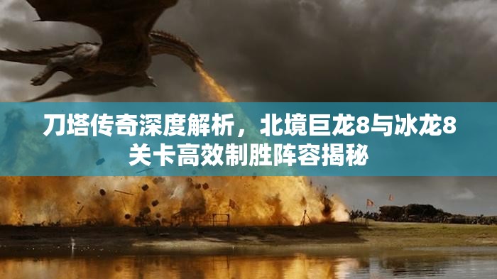刀塔传奇深度解析，北境巨龙8与冰龙8关卡高效制胜阵容揭秘
