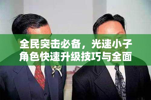 全民突击必备，光速小子角色快速升级技巧与全面攻略