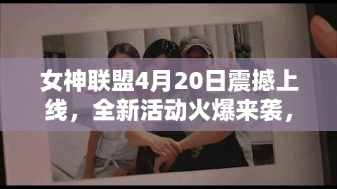 女神联盟4月20日震撼上线，全新活动火爆来袭，燃爆你的游戏激情世界