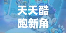 天天酷跑新角色井柏然登场时间及其技能介绍对资源管理策略的关键性影响