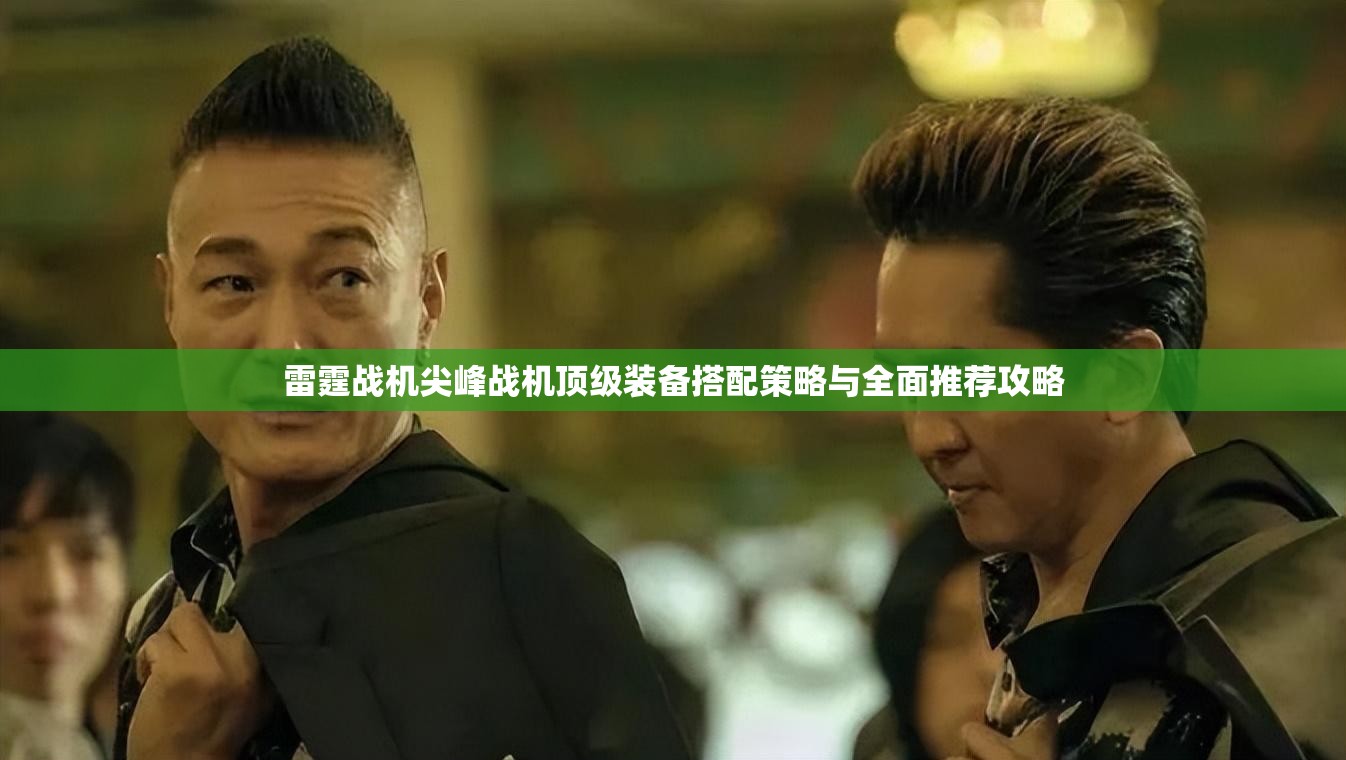 雷霆战机尖峰战机顶级装备搭配策略与全面推荐攻略