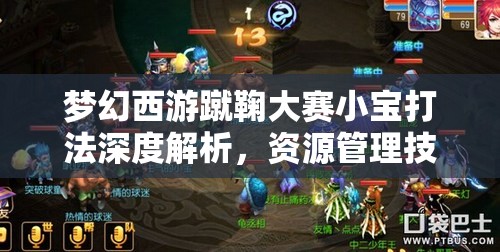 梦幻西游蹴鞠大赛小宝打法深度解析，资源管理技巧、高效利用策略及避免浪费指南