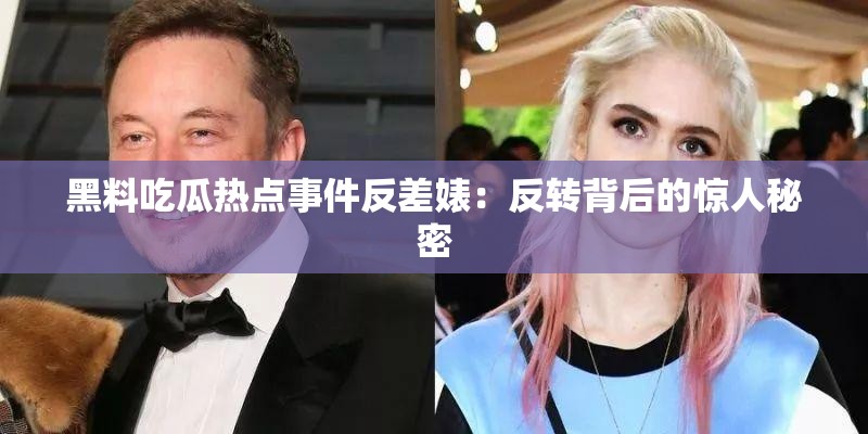 黑料吃瓜热点事件反差婊：反转背后的惊人秘密