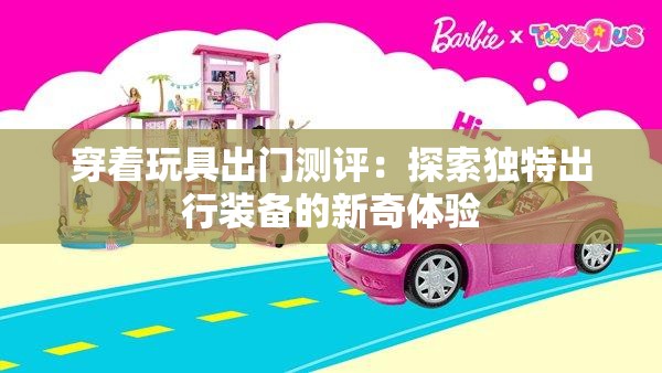穿着玩具出门测评：探索独特出行装备的新奇体验