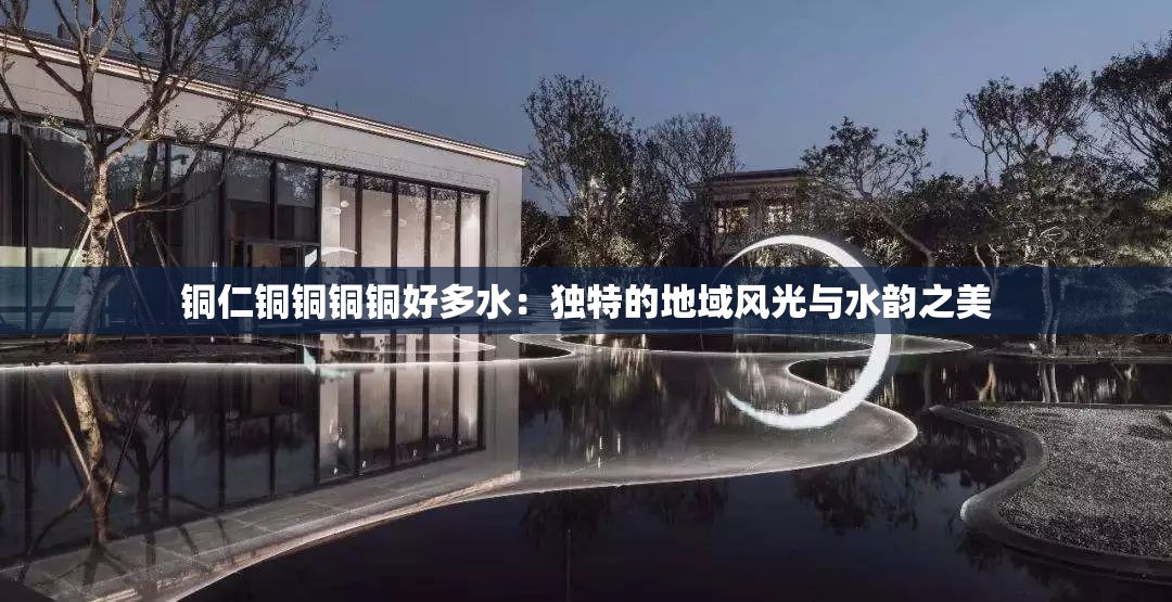 铜仁铜铜铜铜好多水：独特的地域风光与水韵之美