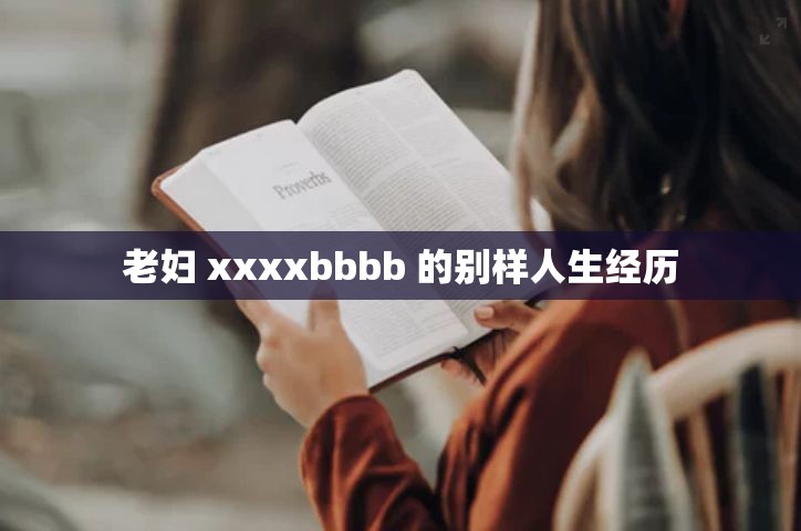 老妇 xxxxbbbb 的别样人生经历