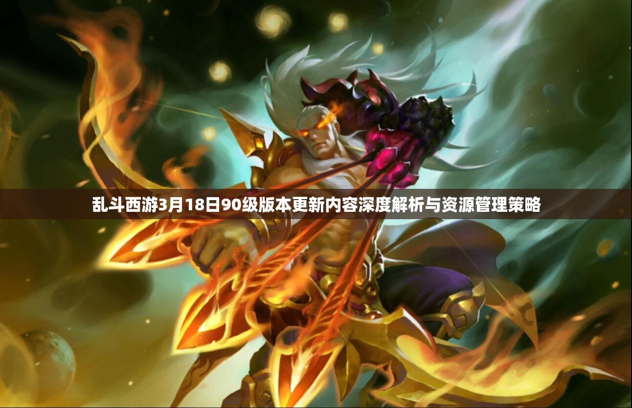 乱斗西游3月18日90级版本更新内容深度解析与资源管理策略