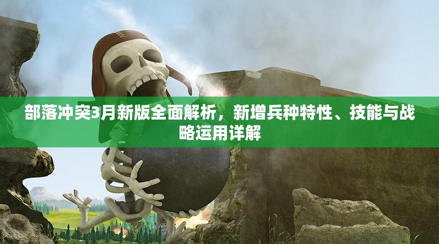 部落冲突3月新版全面解析，新增兵种特性、技能与战略运用详解