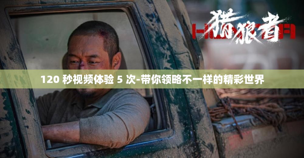 120 秒视频体验 5 次-带你领略不一样的精彩世界