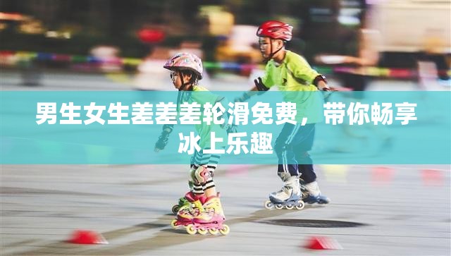 男生女生差差差轮滑免费，带你畅享冰上乐趣