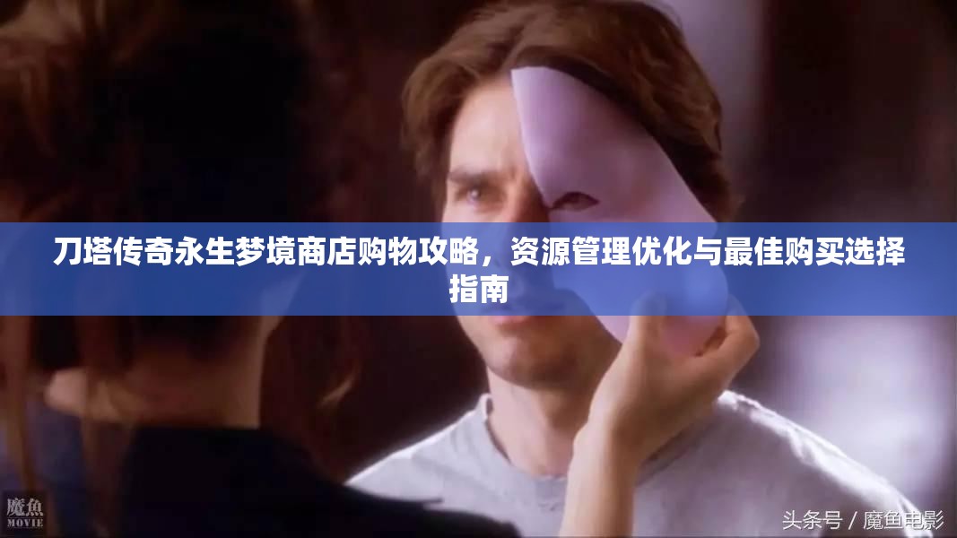 刀塔传奇永生梦境商店购物攻略，资源管理优化与最佳购买选择指南