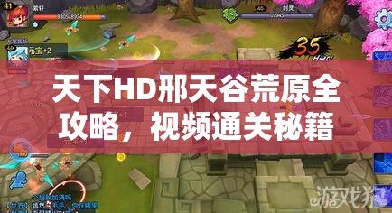 天下HD邢天谷荒原全攻略，视频通关秘籍助你开启冒险新篇章