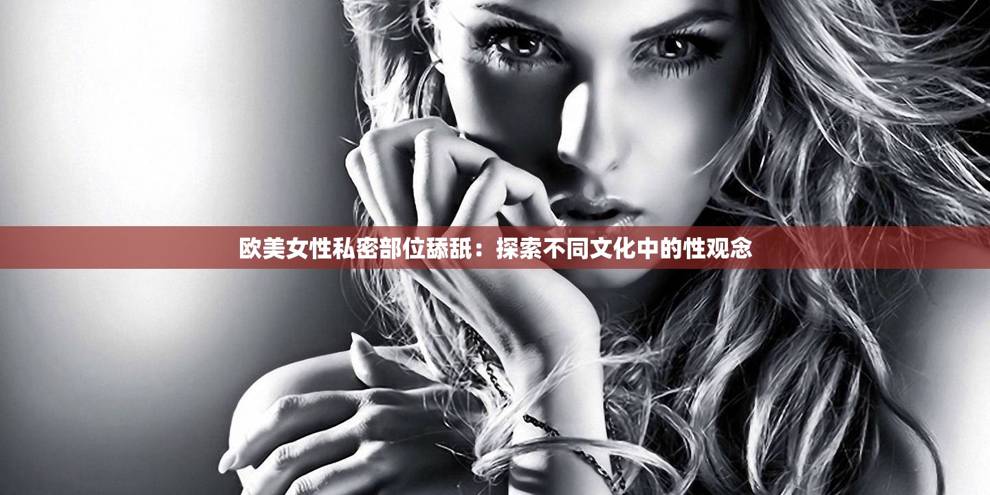 欧美女性私密部位舔舐：探索不同文化中的性观念