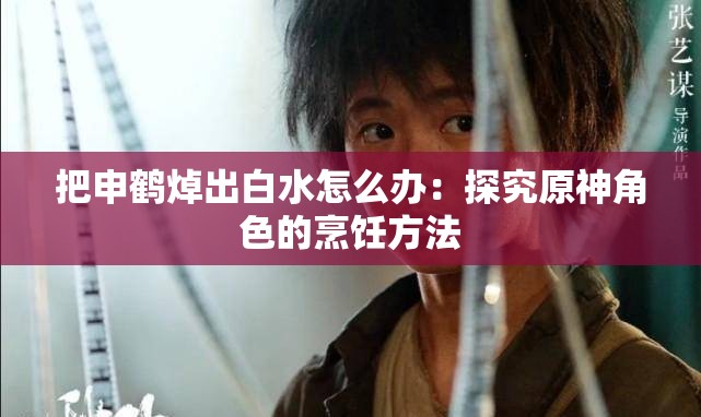 把申鹤焯出白水怎么办：探究原神角色的烹饪方法