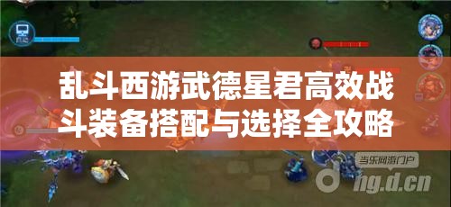 乱斗西游武德星君高效战斗装备搭配与选择全攻略