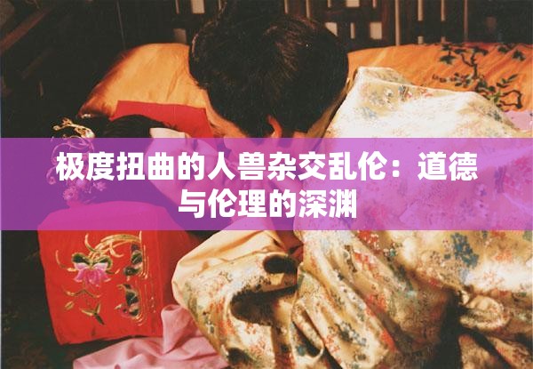 极度扭曲的人兽杂交乱伦：道德与伦理的深渊