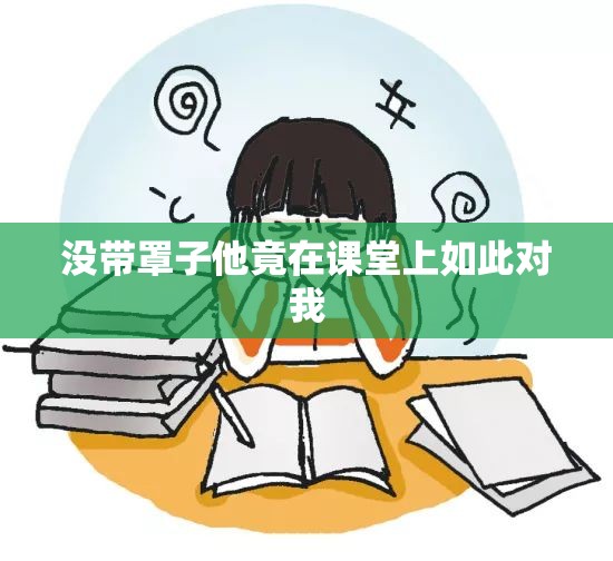 没带罩子他竟在课堂上如此对我