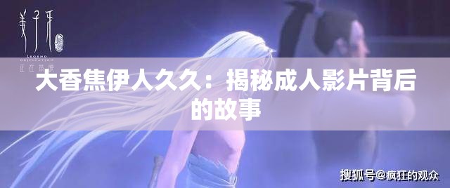 大香焦伊人久久：揭秘成人影片背后的故事