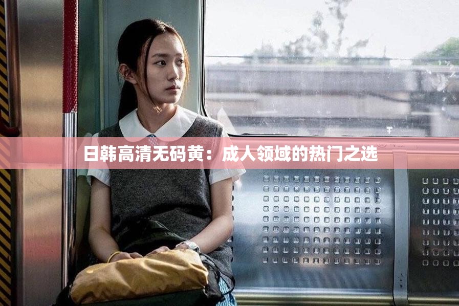 日韩高清无码黄：成人领域的热门之选