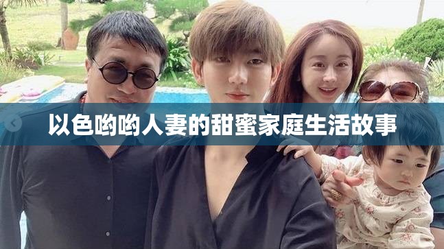 以色哟哟人妻的甜蜜家庭生活故事