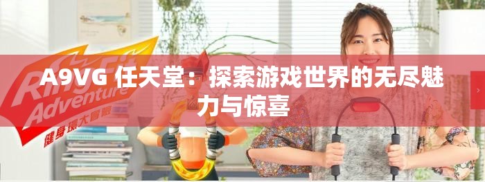 A9VG 任天堂：探索游戏世界的无尽魅力与惊喜