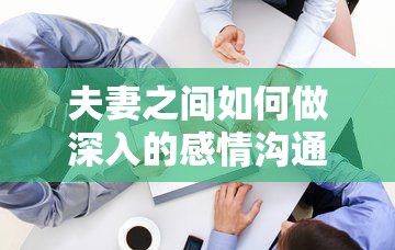 夫妻之间如何做深入的感情沟通：探寻有效方法与技巧促进关系升华