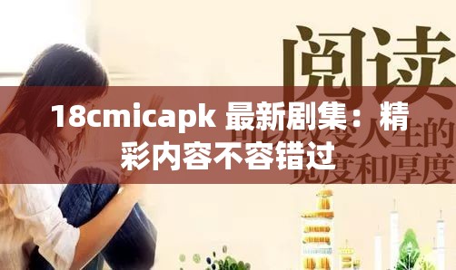 18cmicapk 最新剧集：精彩内容不容错过