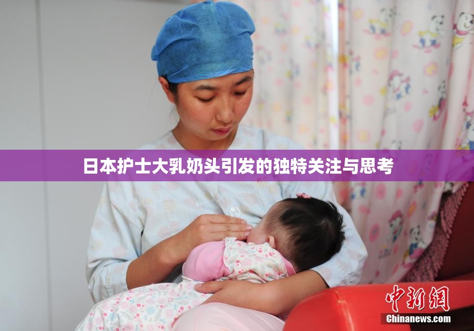 日本护士大乳奶头引发的独特关注与思考