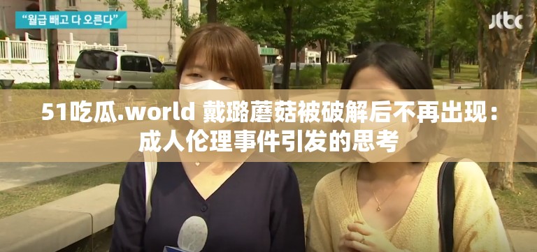 51吃瓜.world 戴璐蘑菇被破解后不再出现：成人伦理事件引发的思考