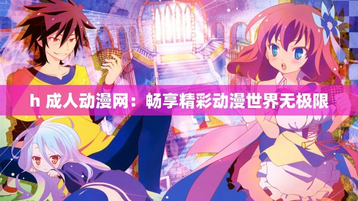 h 成人动漫网：畅享精彩动漫世界无极限