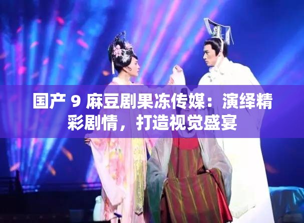 国产 9 麻豆剧果冻传媒：演绎精彩剧情，打造视觉盛宴
