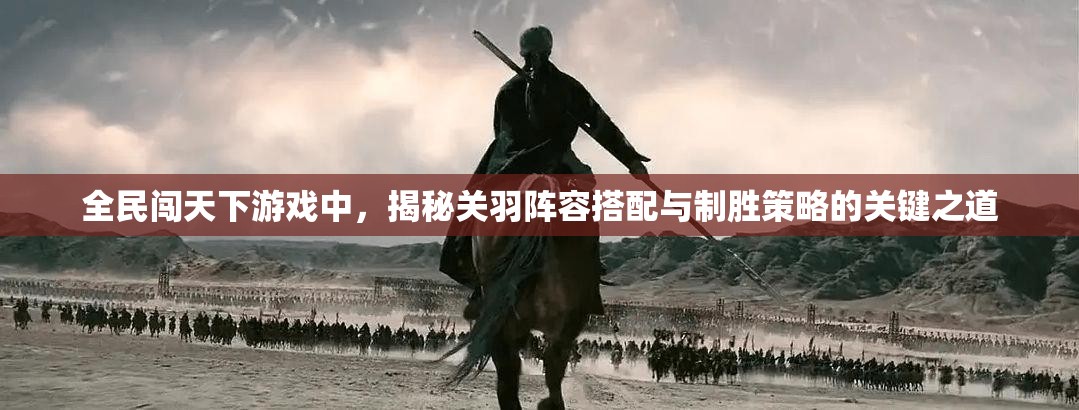 全民闯天下游戏中，揭秘关羽阵容搭配与制胜策略的关键之道