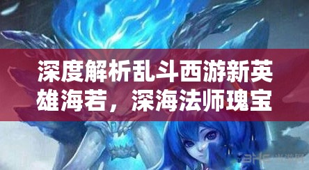 深度解析乱斗西游新英雄海若，深海法师瑰宝，是否值得你全心投入培养？