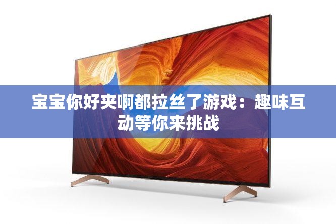 宝宝你好夹啊都拉丝了游戏：趣味互动等你来挑战