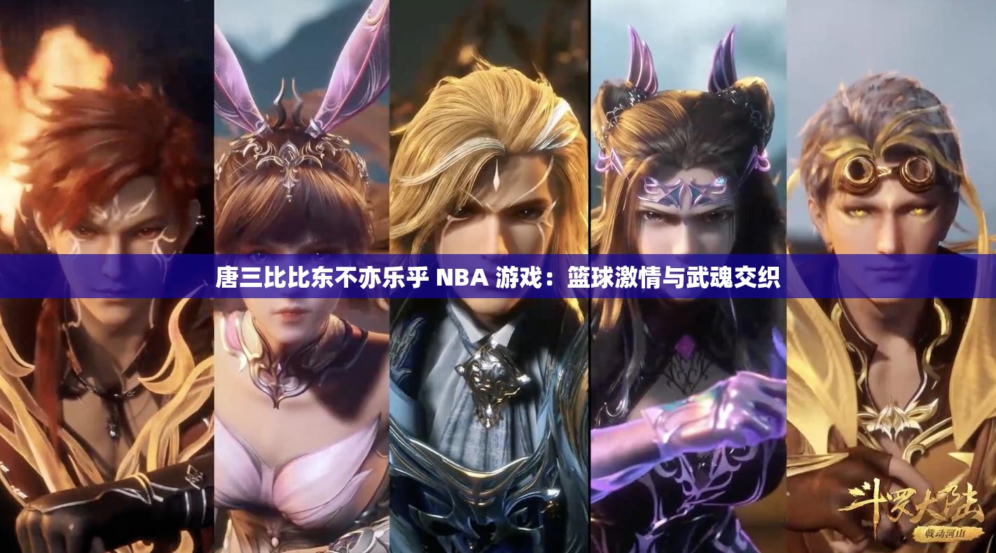 唐三比比东不亦乐乎 NBA 游戏：篮球激情与武魂交织