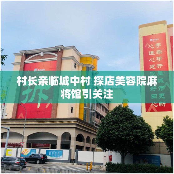 村长亲临城中村 探店美容院麻将馆引关注