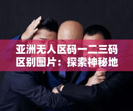 亚洲无人区码一二三码区别图片：探索神秘地域的密码
