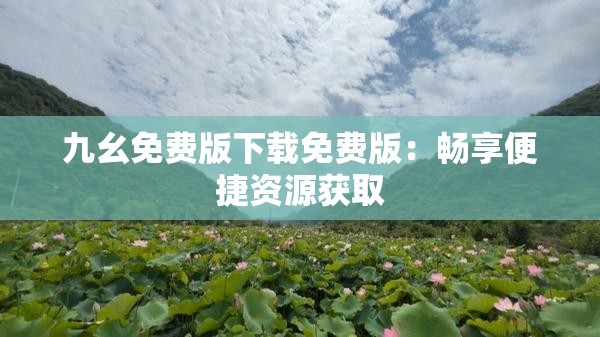 九幺免费版下载免费版：畅享便捷资源获取