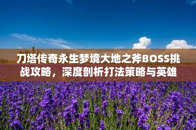 刀塔传奇永生梦境大地之斧BOSS挑战攻略，深度剖析打法策略与英雄搭配技巧