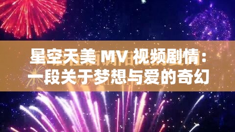 星空天美 MV 视频剧情：一段关于梦想与爱的奇幻之旅